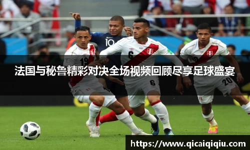 法国与秘鲁精彩对决全场视频回顾尽享足球盛宴